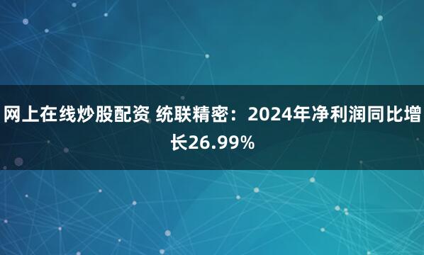 网上在线炒股配资 统联精密：2024年净利润同比增长26.99%