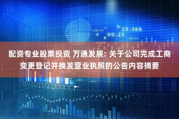 配资专业股票投资 万通发展: 关于公司完成工商变更登记并换发营业执照的公告内容摘要