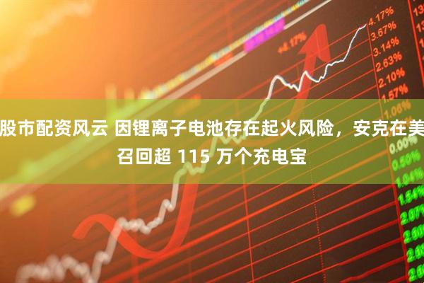 股市配资风云 因锂离子电池存在起火风险，安克在美召回超 115 万个充电宝