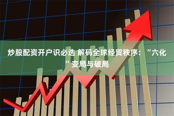 炒股配资开户识必选 解码全球经贸秩序：“六化”变局与破局