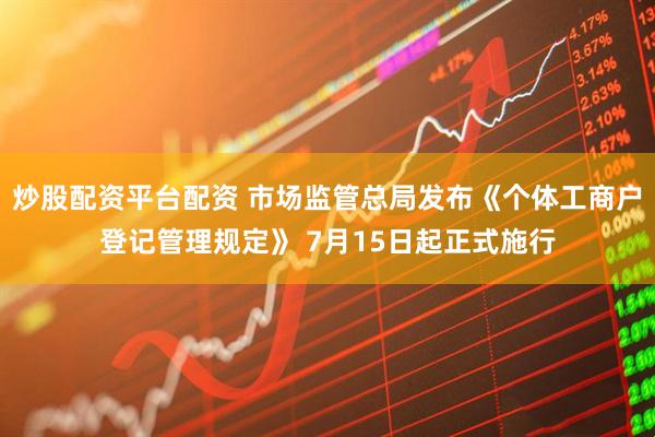 炒股配资平台配资 市场监管总局发布《个体工商户登记管理规定》 7月15日起正式施行