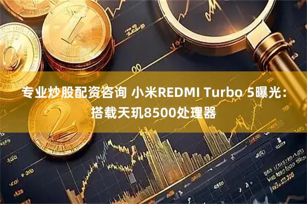 专业炒股配资咨询 小米REDMI Turbo 5曝光：搭载天玑8500处理器