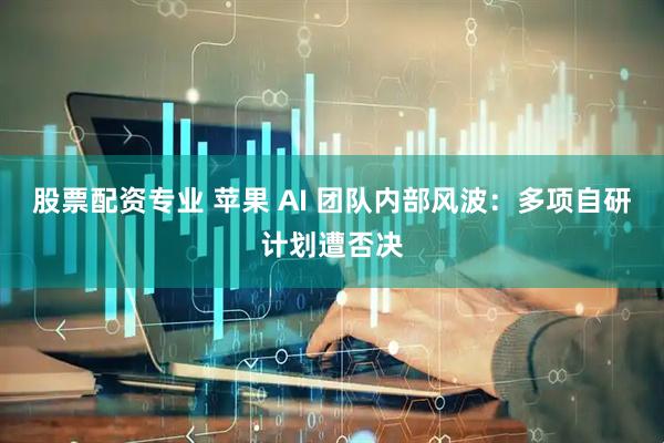 股票配资专业 苹果 AI 团队内部风波：多项自研计划遭否决