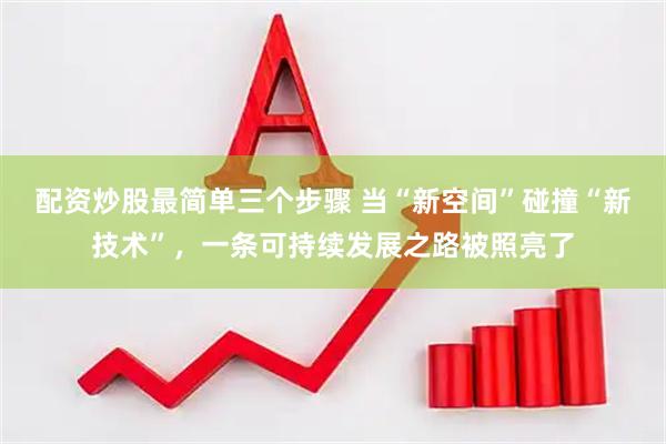 配资炒股最简单三个步骤 当“新空间”碰撞“新技术”，一条可持续发展之路被照亮了