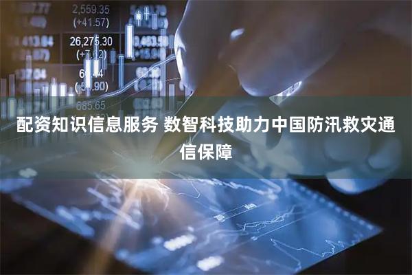 配资知识信息服务 数智科技助力中国防汛救灾通信保障
