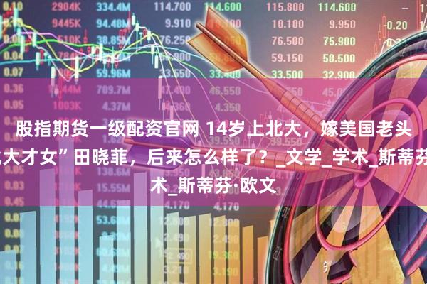 股指期货一级配资官网 14岁上北大，嫁美国老头的“北大才女”田晓菲，后来怎么样了？_文学_学术_斯蒂芬·欧文