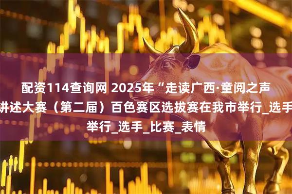 配资114查询网 2025年“走读广西·童阅之声”绘本故事讲述大赛（第二届）百色赛区选拔赛在我市举行_选手_比赛_表情
