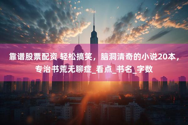 靠谱股票配资 轻松搞笑，脑洞清奇的小说20本，专治书荒无聊症_看点_书名_字数