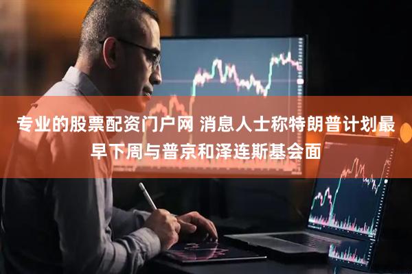 专业的股票配资门户网 消息人士称特朗普计划最早下周与普京和泽连斯基会面