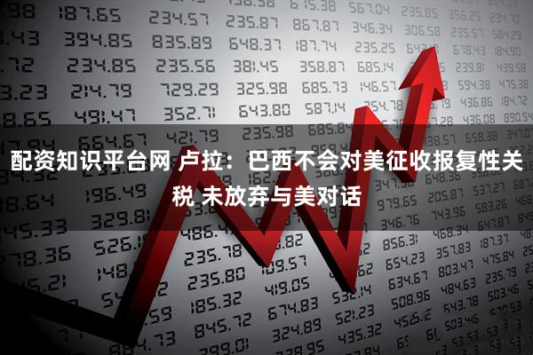 配资知识平台网 卢拉：巴西不会对美征收报复性关税 未放弃与美对话