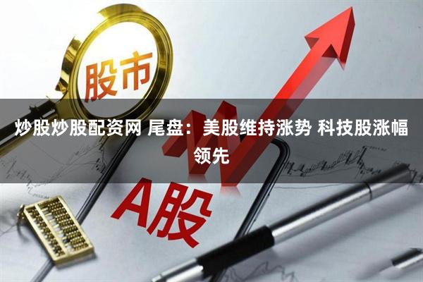 炒股炒股配资网 尾盘：美股维持涨势 科技股涨幅领先