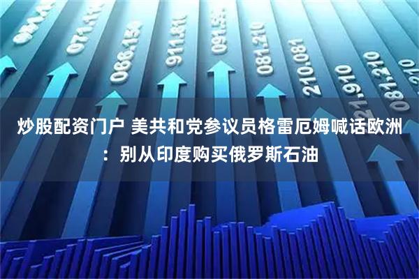 炒股配资门户 美共和党参议员格雷厄姆喊话欧洲：别从印度购买俄罗斯石油