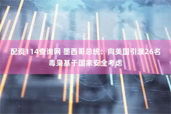 配资114查询网 墨西哥总统：向美国引渡26名毒枭基于国家安全考虑