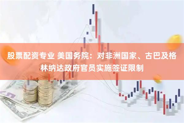 股票配资专业 美国务院：对非洲国家、古巴及格林纳达政府官员实施签证限制