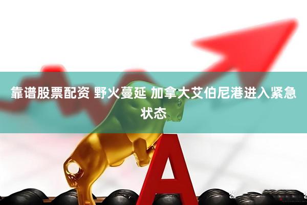 靠谱股票配资 野火蔓延 加拿大艾伯尼港进入紧急状态