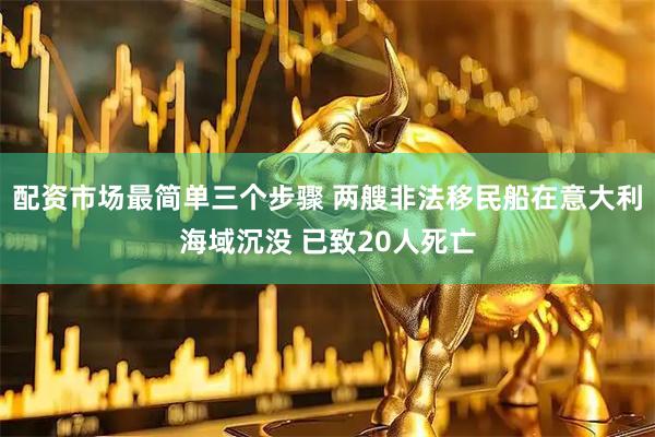 配资市场最简单三个步骤 两艘非法移民船在意大利海域沉没 已致20人死亡