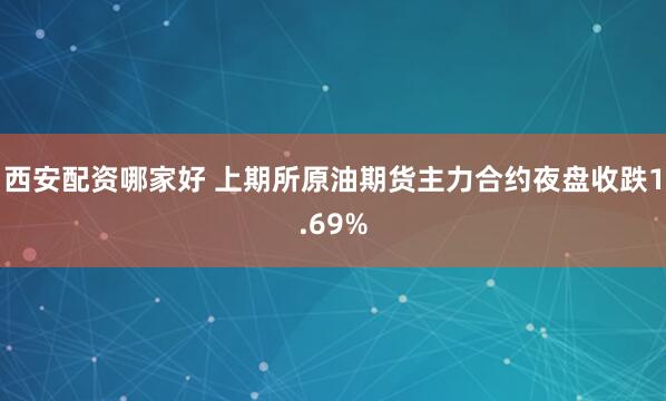 西安配资哪家好 上期所原油期货主力合约夜盘收跌1.69%