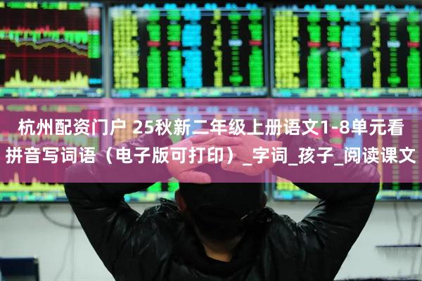杭州配资门户 25秋新二年级上册语文1-8单元看拼音写词语（电子版可打印）_字词_孩子_阅读课文