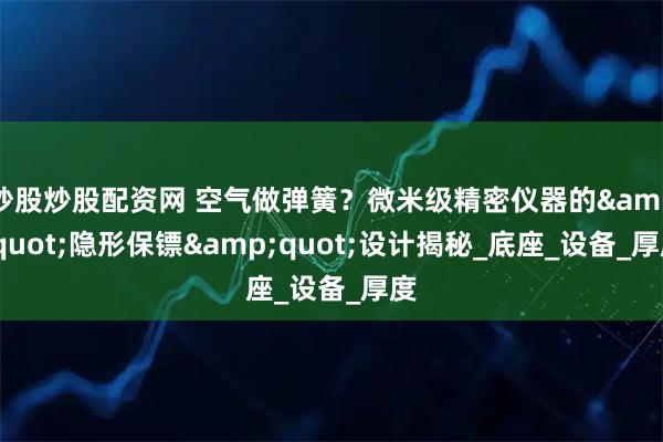 炒股炒股配资网 空气做弹簧？微米级精密仪器的&quot;隐形保镖&quot;设计揭秘_底座_设备_厚度