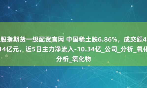 股指期货一级配资官网 中国稀土跌6.86%，成交额45.14亿元，近5日主力净流入-10.34亿_公司_分析_氧化物
