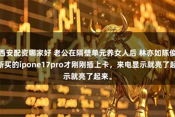 西安配资哪家好 老公在隔壁单元养女人后 林亦如陈俊胜 新买的ipone17pro才刚刚插上卡,来电显示就亮了起来。