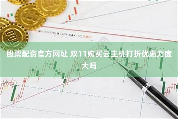 股票配资官方网址 双11购买云主机打折优惠力度大吗
