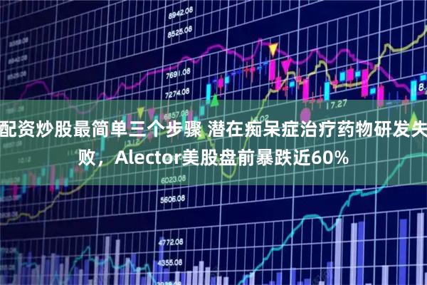 配资炒股最简单三个步骤 潜在痴呆症治疗药物研发失败,Alector美股盘前暴跌近60%