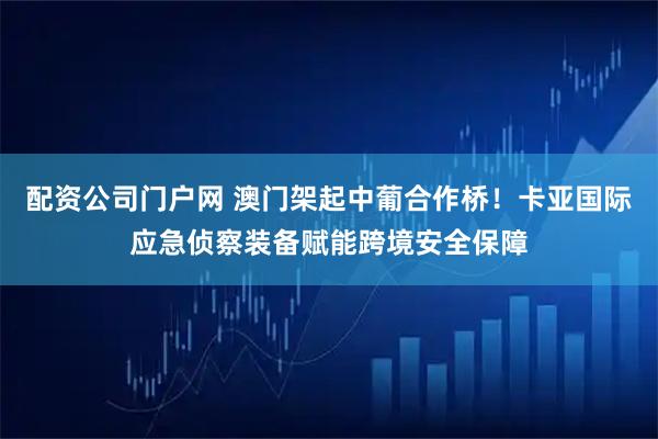 配资公司门户网 澳门架起中葡合作桥!卡亚国际应急侦察装备赋能跨境安全保障