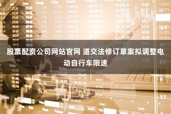 股票配资公司网站官网 道交法修订草案拟调整电动自行车限速
