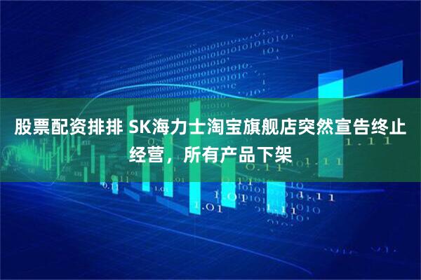 股票配资排排 SK海力士淘宝旗舰店突然宣告终止经营，所有产品下架